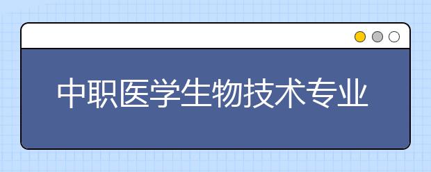 中職醫(yī)學生物技術專業(yè)主要學什么?