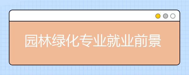 園林綠化專業(yè)就業(yè)前景分析如何?