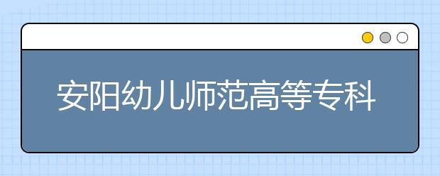 安陽幼兒師范高等專科學(xué)校2021年排名