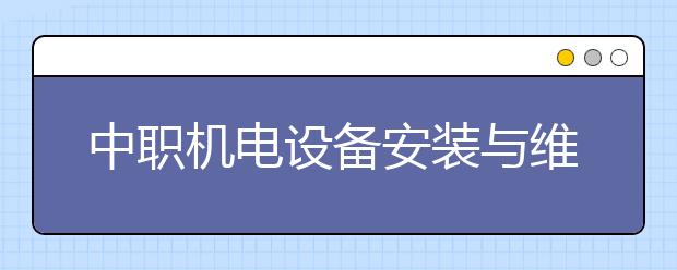 中職機電設(shè)備安裝與維修專業(yè)主要學什么?