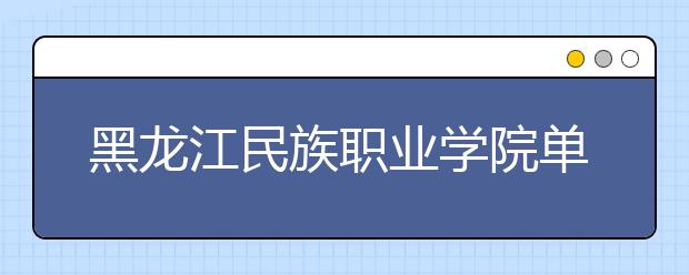 黑龙江民族职业学院单招2020年单独招生报名时间、网址入口