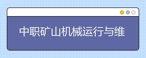 中職礦山機(jī)械運(yùn)行與維修專業(yè)主要學(xué)什么?