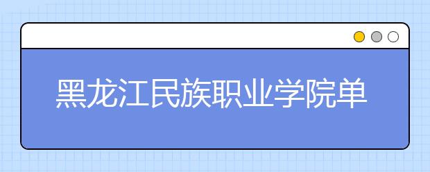 黑龙江民族职业学院单招2020年单独招生简章
