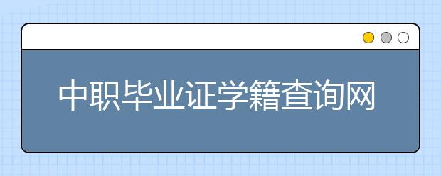 中職畢業(yè)證學(xué)籍查詢網(wǎng)站