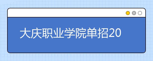 大庆职业学院单招2020年单独招生报名条件、招生要求、招生对象