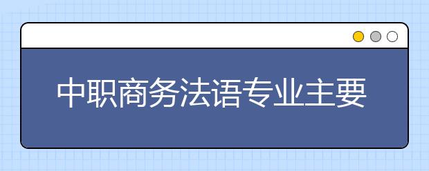 中職商務(wù)法語(yǔ)專業(yè)主要學(xué)什么?