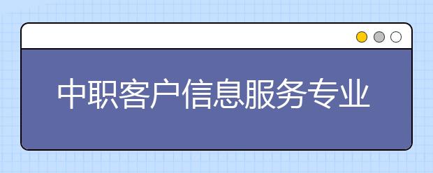 中職客戶信息服務(wù)專業(yè)主要學(xué)什么?