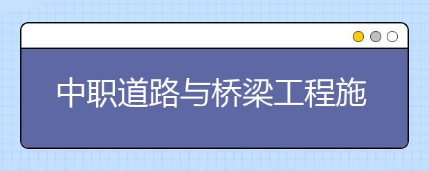 中職道路與橋梁工程施工專業(yè)主要學(xué)什么?