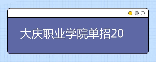 大庆职业学院单招2020年单独招生计划