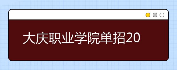 大庆职业学院单招2020年单独招生简章