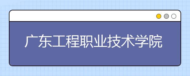 广东工程职业技术学院2021年学费、收费多少