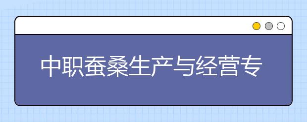 中職蠶桑生產(chǎn)與經(jīng)營(yíng)專業(yè)主要學(xué)什么?