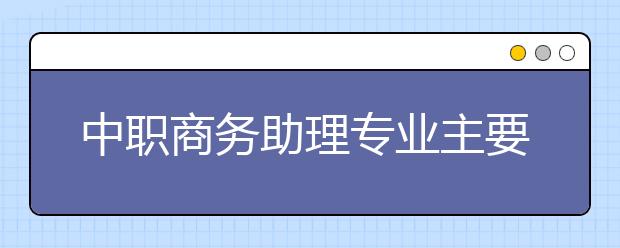 中職商務(wù)助理專業(yè)主要學(xué)什么?