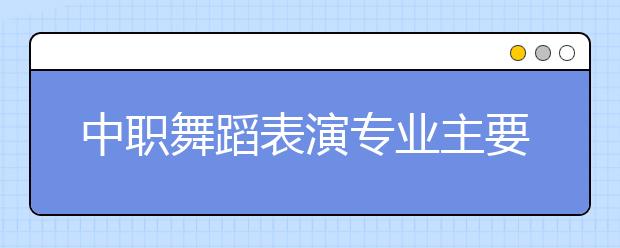 中職舞蹈表演專業(yè)主要學(xué)什么?