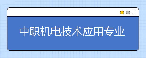 中職機(jī)電技術(shù)應(yīng)用專業(yè)主要學(xué)什么?