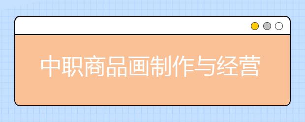 中職商品畫(huà)制作與經(jīng)營(yíng)專業(yè)主要學(xué)什么?