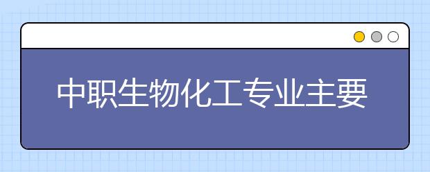 中職生物化工專業(yè)主要學什么?