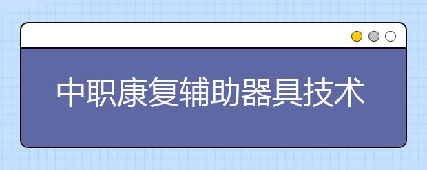 中職康復輔助器具技術(shù)及應用專業(yè)主要學什么?