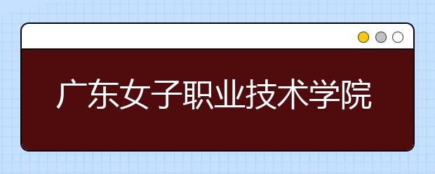 广东女子职业技术学院2021年招生计划