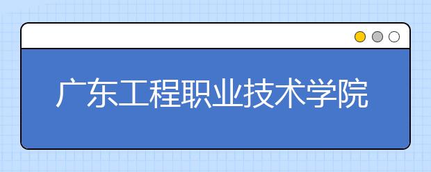 廣東工程職業(yè)技術(shù)學院2021年招生錄取分數(shù)線