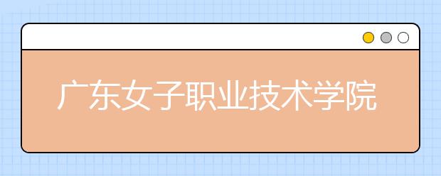 广东女子职业技术学院2021年招生简章