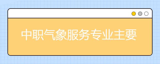 中職氣象服務(wù)專業(yè)主要學什么?