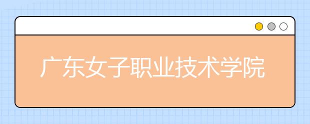 广东女子职业技术学院2021年招生录取分数线