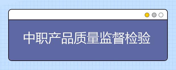 中職產(chǎn)品質(zhì)量監(jiān)督檢驗專業(yè)主要學什么?