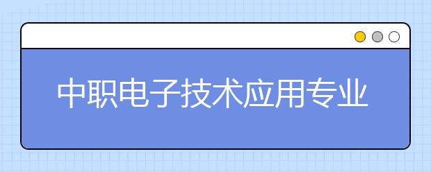 中職電子技術(shù)應用專業(yè)主要學什么?