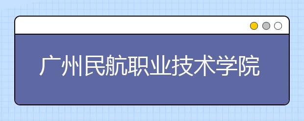 廣州民航職業(yè)技術(shù)學(xué)院2021年招生錄取分?jǐn)?shù)線