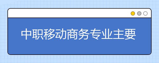 中职移动商务专业主要学什么?