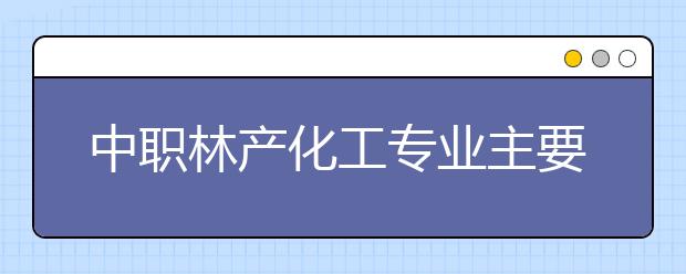 中职林产化工专业主要学什么?