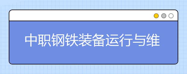 中職鋼鐵裝備運行與維護專業(yè)主要學什么?