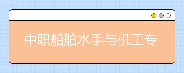 中職船舶水手與機(jī)工專業(yè)主要學(xué)什么?