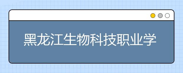黑龙江生物科技职业学院单招2020年单独招生简章