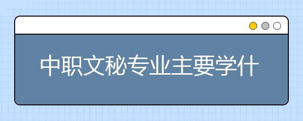 中職文秘專業(yè)主要學(xué)什么?