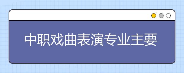 中職戲曲表演專業(yè)主要學(xué)什么?