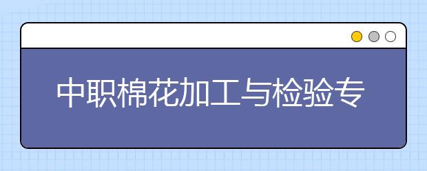 中職棉花加工與檢驗(yàn)專業(yè)主要學(xué)什么?