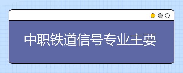 中職鐵道信號專業(yè)主要學(xué)什么?