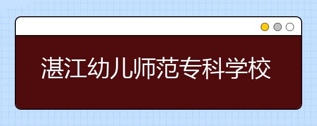 湛江幼儿师范专科学校2021年学费、收费多少