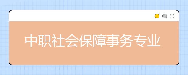 中职社会保障事务专业主要学什么?