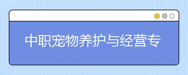 中職寵物養(yǎng)護(hù)與經(jīng)營(yíng)專業(yè)主要學(xué)什么?