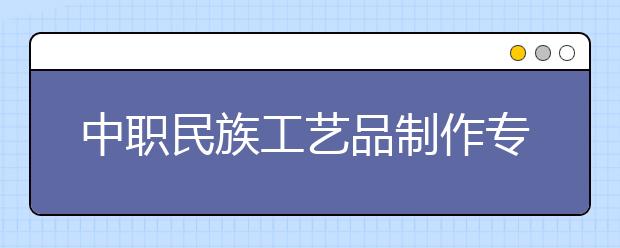 中职民族工艺品制作专业主要学什么?