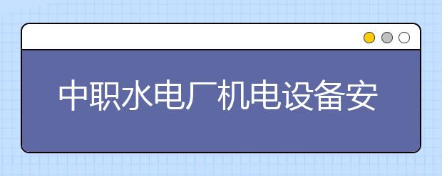 中职水电厂机电设备安装与运行专业主要学什么?