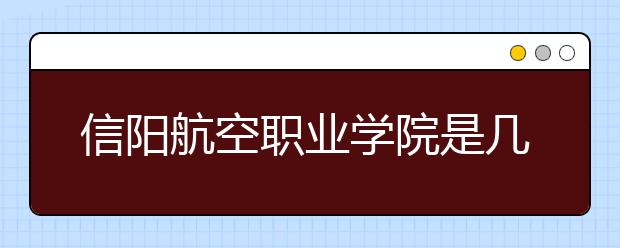 信陽航空職業(yè)學(xué)院是幾專