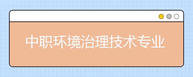 中職環(huán)境治理技術專業(yè)主要學什么?