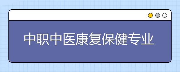 中職中醫(yī)康復(fù)保健專業(yè)主要學(xué)什么?