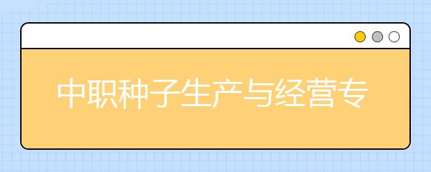 中職種子生產(chǎn)與經(jīng)營(yíng)專業(yè)主要學(xué)什么?