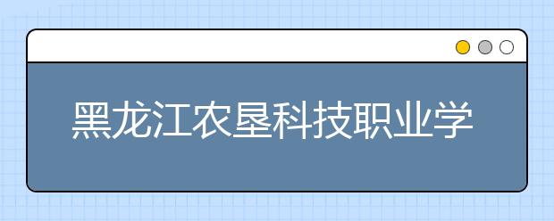 黑龙江农垦科技职业学院单招2020年单独招生报名时间、网址入口