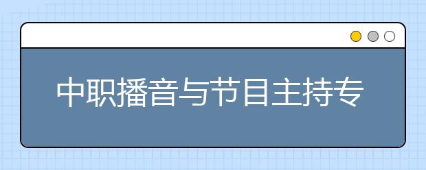 中職播音與節(jié)目主持專業(yè)主要學(xué)什么?